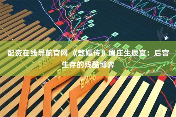 配资在线导航官网 《甄嬛传》眉庄生辰宴：后宫生存的残酷博弈