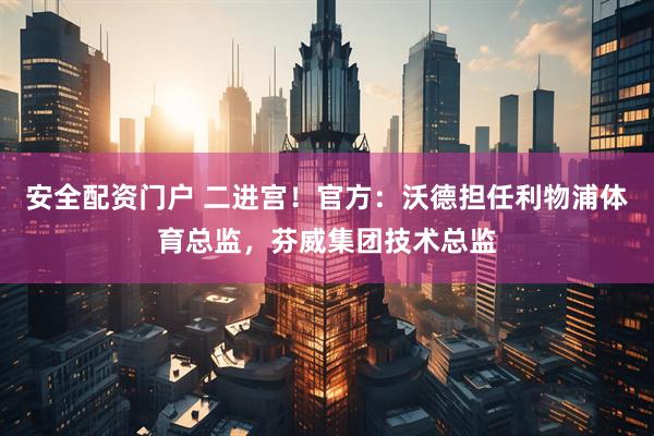 安全配资门户 二进宫!官方:沃德担任利物浦体育总监,芬威集团技术总监