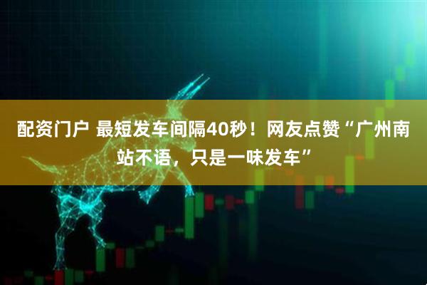 配资门户 最短发车间隔40秒！网友点赞“广州南站不语，只是一味发车”