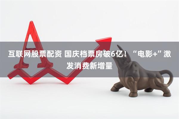 互联网股票配资 国庆档票房破6亿！“电影+”激发消费新增量