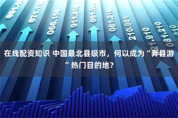 在线配资知识 中国最北县级市，何以成为“奔县游”热门目的地？